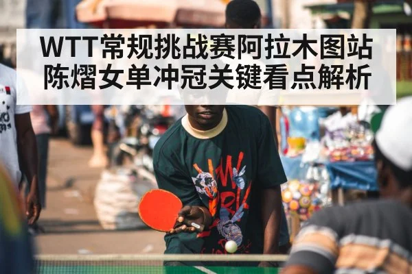 WTT常规挑战赛阿拉木图站陈熠女单冲冠关键看点解析（kaiyun）