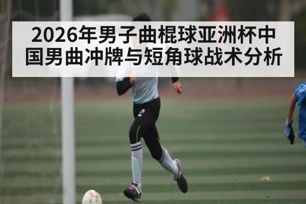 2026年男子曲棍球亚洲杯中国男曲冲牌与短角球战术分析