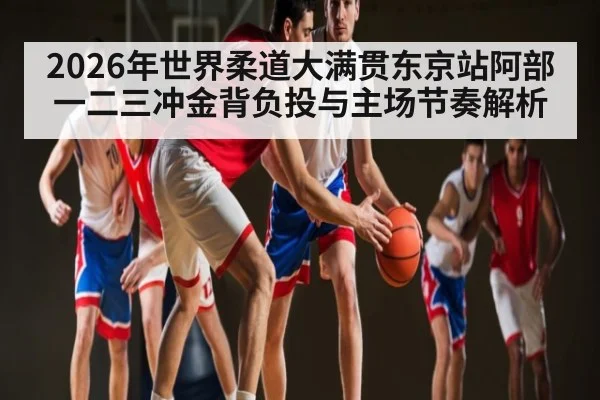2026年世界柔道大满贯东京站阿部一二三冲金背负投与主场节奏解析（kaiyun）